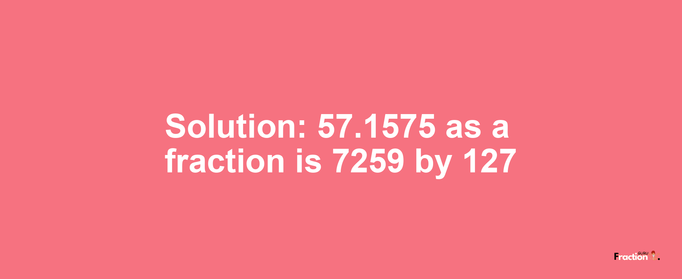 Solution:57.1575 as a fraction is 7259/127